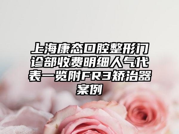 上海康态口腔整形门诊部收费明细人气代表一览附FR3矫治器案例