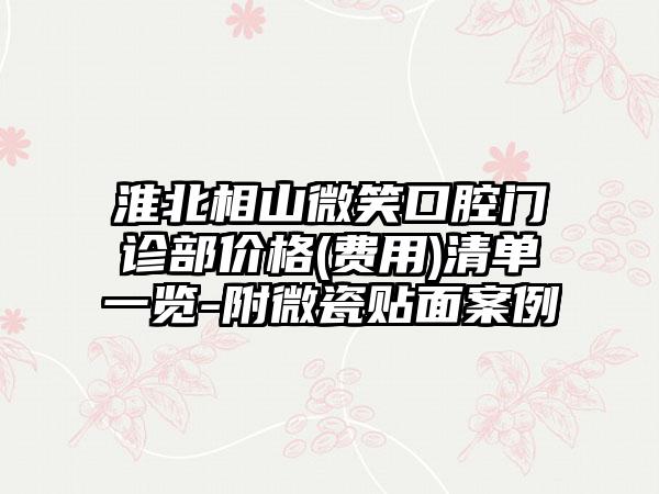 淮北相山微笑口腔门诊部价格(费用)清单一览-附微瓷贴面案例