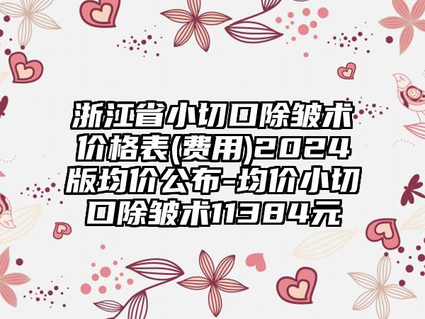 浙江省小切口除皱术价格表(费用)2024版均价公布-均价小切口除皱术11384元