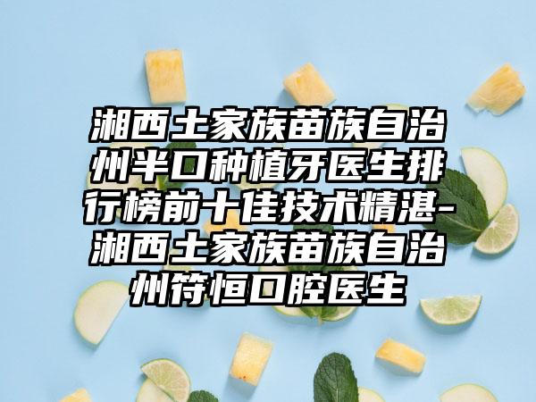 湘西土家族苗族自治州半口种植牙医生排行榜前十佳技术精湛-湘西土家族苗族自治州符恒口腔医生