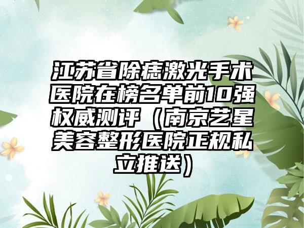 江苏省除痣激光手术医院在榜名单前10强权威测评（南京艺星美容整形医院正规私立推送）