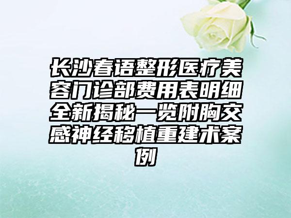 长沙春语整形医疗美容门诊部费用表明细全新揭秘一览附胸交感神经移植重建术案例