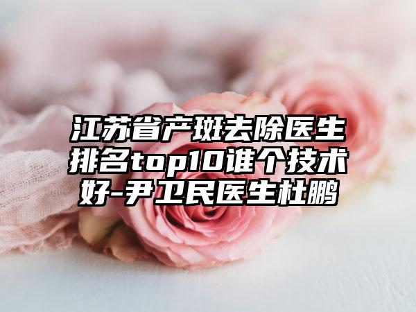 江苏省产斑去除医生排名top10谁个技术好-尹卫民医生杜鹏