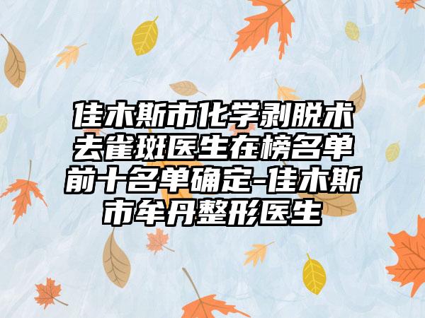 佳木斯市化学剥脱术去雀斑医生在榜名单前十名单确定-佳木斯市牟丹整形医生