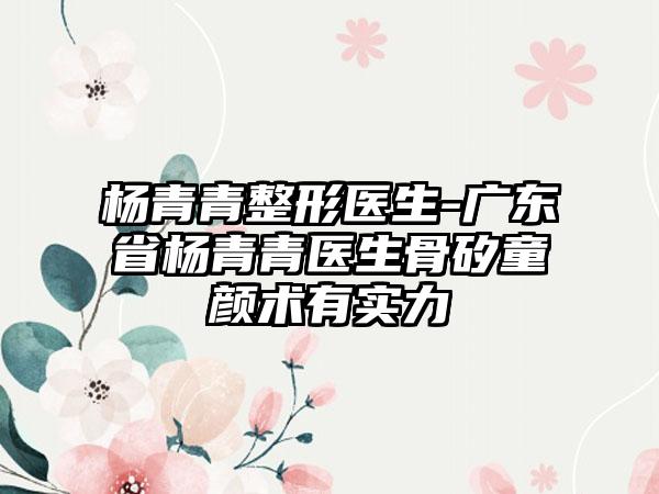 杨青青整形医生-广东省杨青青医生骨矽童颜术有实力