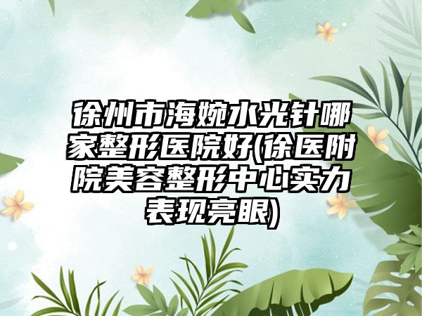 徐州市海婉水光针哪家整形医院好(徐医附院美容整形中心实力表现亮眼)