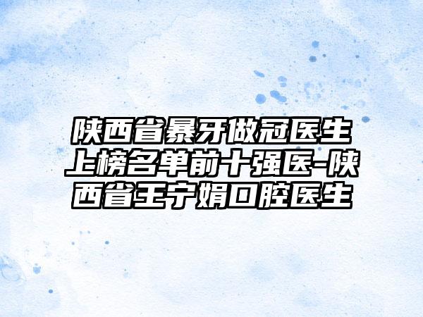 陕西省暴牙做冠医生上榜名单前十强医-陕西省王宁娟口腔医生