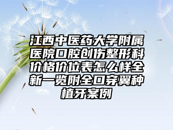 江西中医药大学附属医院口腔创伤整形科价格价位表怎么样全新一览附全口穿翼种植牙案例