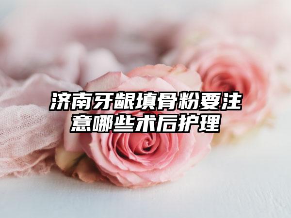 济南牙龈填骨粉要注意哪些术后护理