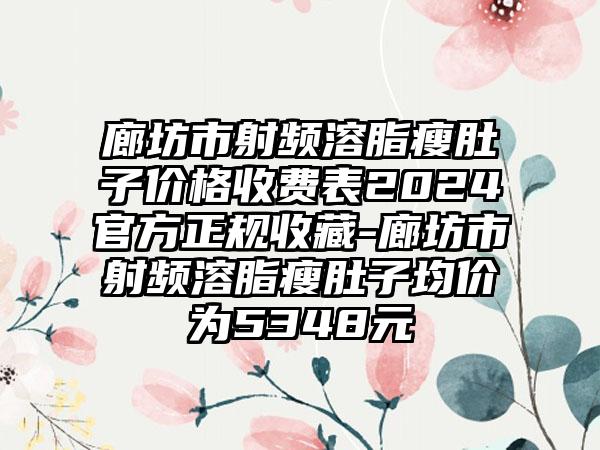 廊坊市射频溶脂瘦肚子价格收费表2024官方正规收藏-廊坊市射频溶脂瘦肚子均价为5348元