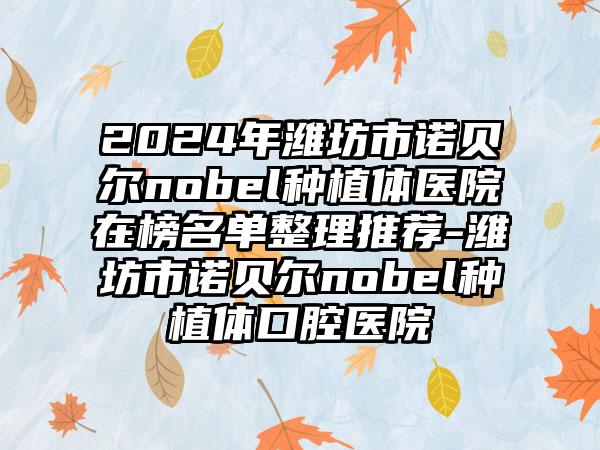 2024年潍坊市诺贝尔nobel种植体医院在榜名单整理推荐-潍坊市诺贝尔nobel种植体口腔医院