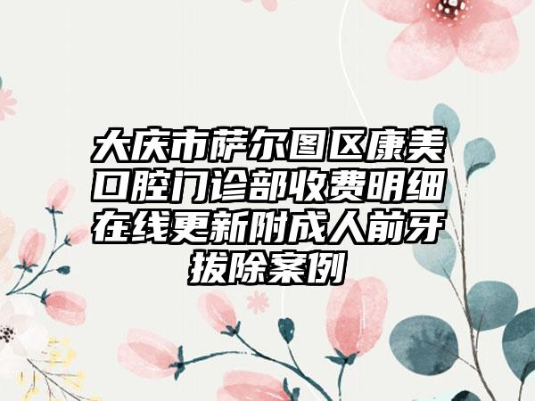 大庆市萨尔图区康美口腔门诊部收费明细在线更新附成人前牙拔除案例