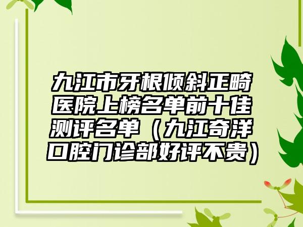 九江市牙根倾斜正畸医院上榜名单前十佳测评名单（九江奇洋口腔门诊部好评不贵）