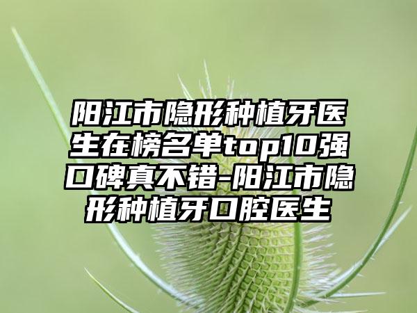 阳江市隐形种植牙医生在榜名单top10强口碑真不错-阳江市隐形种植牙口腔医生