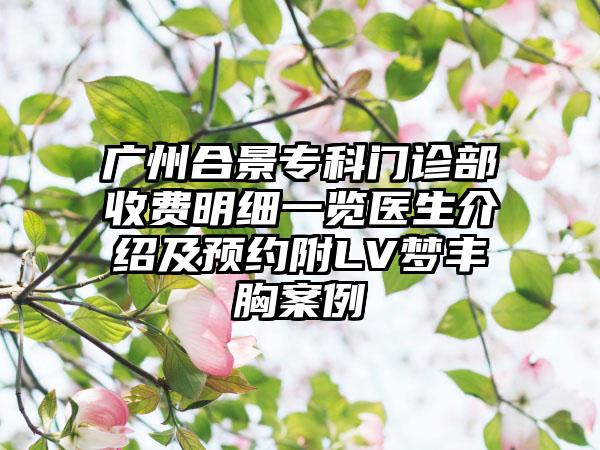 广州合景专科门诊部收费明细一览医生介绍及预约附LV梦丰胸案例