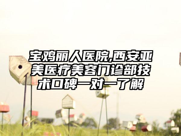 宝鸡丽人医院,西安亚美医疗美容门诊部技术口碑一对一了解