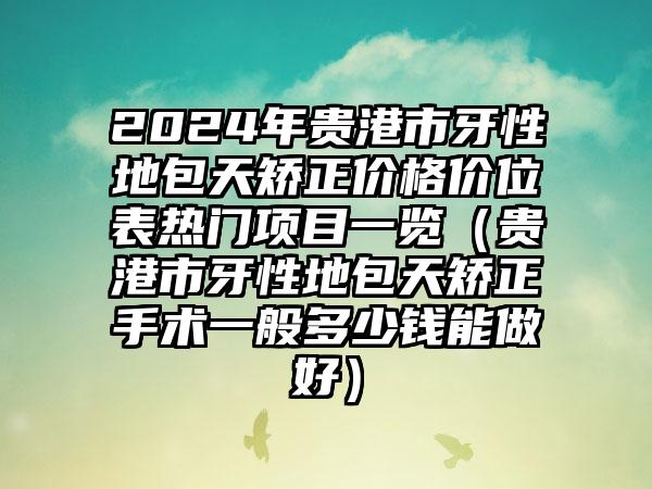 2024年贵港市牙性地包天矫正价格价位表热门项目一览（贵港市牙性地包天矫正手术一般多少钱能做好）