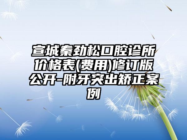 宣城秦劲松口腔诊所价格表(费用)修订版公开-附牙突出矫正案例