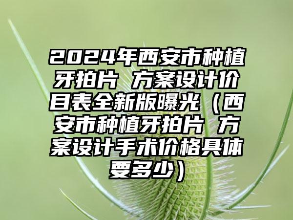 2024年西安市种植牙拍片 方案设计价目表全新版曝光（西安市种植牙拍片 方案设计手术价格具体要多少）