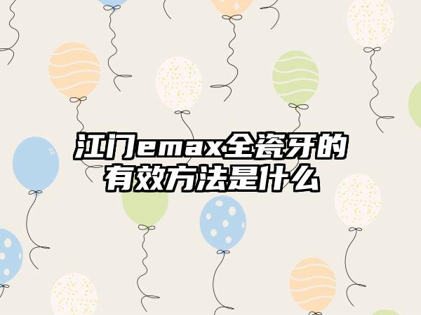 江门emax全瓷牙的有效方法是什么