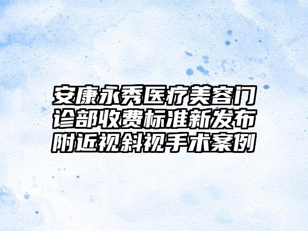 安康永秀医疗美容门诊部收费标准新发布附近视斜视手术案例