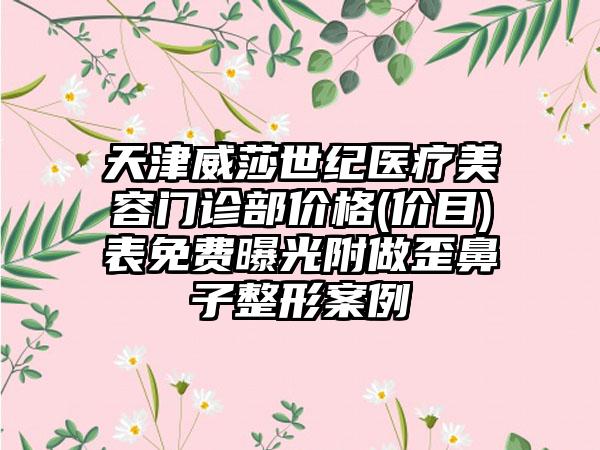 天津威莎世纪医疗美容门诊部价格(价目)表免费曝光附做歪鼻子整形案例