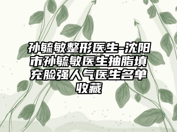 孙毓敏整形医生-沈阳市孙毓敏医生抽脂填充脸强人气医生名单收藏