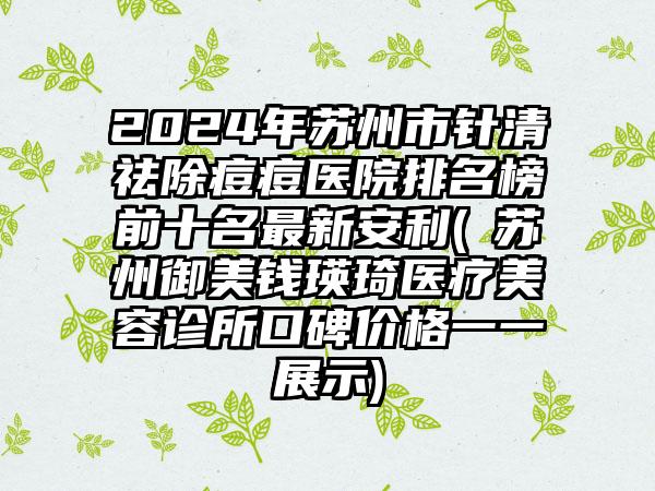 2024年苏州市针清祛除痘痘医院排名榜前十名最新安利(​苏州御美钱瑛琦医疗美容诊所口碑价格一一展示)