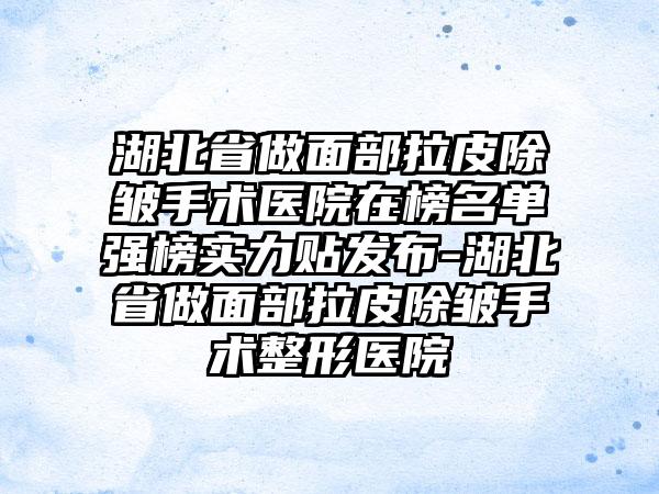 湖北省做面部拉皮除皱手术医院在榜名单强榜实力贴发布-湖北省做面部拉皮除皱手术整形医院