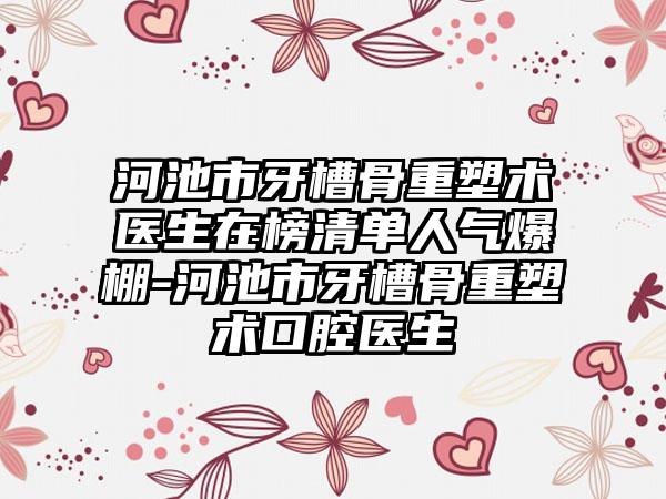 河池市牙槽骨重塑术医生在榜清单人气爆棚-河池市牙槽骨重塑术口腔医生