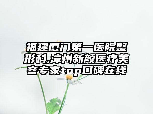 福建厦门第一医院整形科,漳州新颜医疗美容专家top口碑在线