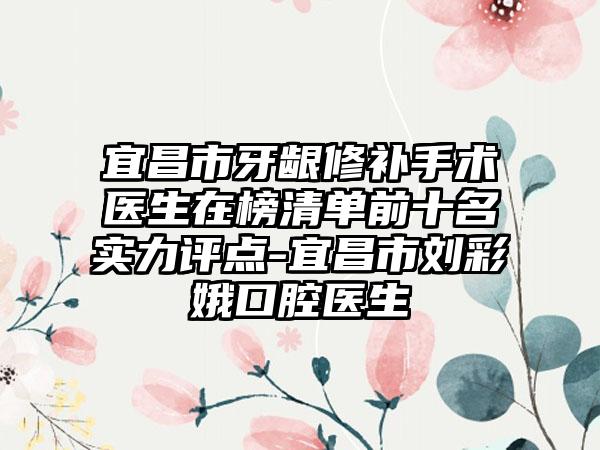 宜昌市牙龈修补手术医生在榜清单前十名实力评点-宜昌市刘彩娥口腔医生