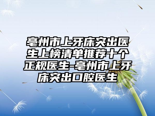 亳州市上牙床突出医生上榜清单推荐十个正规医生-亳州市上牙床突出口腔医生