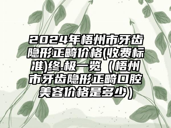 2024年梧州市牙齿隐形正畸价格(收费标准)终.极一览（梧州市牙齿隐形正畸口腔美容价格是多少）