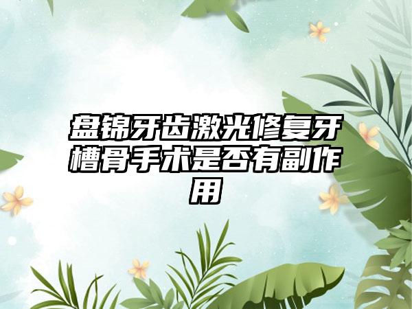 盘锦牙齿激光修复牙槽骨手术是否有副作用