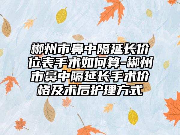 郴州市鼻中隔延长价位表手术如何算-郴州市鼻中隔延长手术价格及术后护理方式