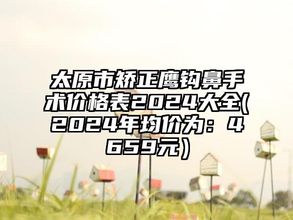 太原市矫正鹰钩鼻手术价格表2024大全(2024年均价为：4659元）