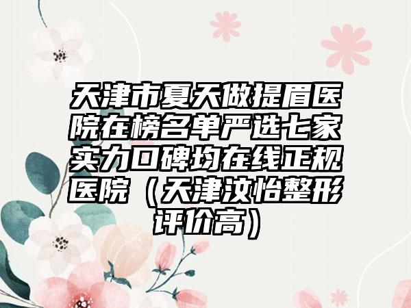 天津市夏天做提眉医院在榜名单严选七家实力口碑均在线正规医院（天津汶怡整形评价高）