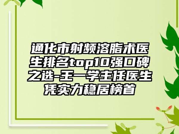 通化市射频溶脂术医生排名top10强口碑之选-王一学主任医生凭实力稳居榜首