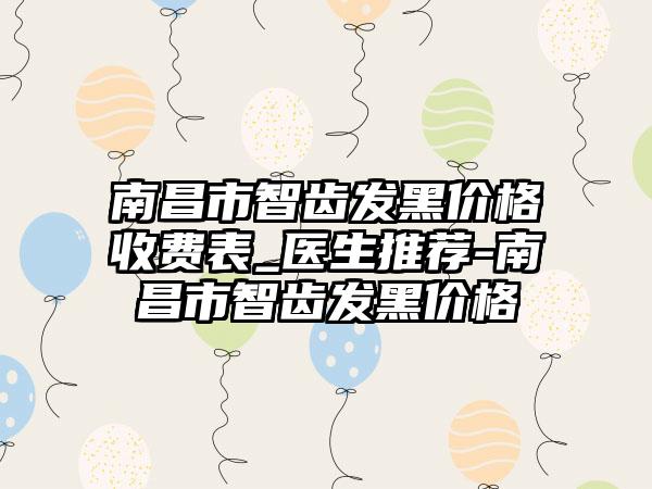 南昌市智齿发黑价格收费表_医生推荐-南昌市智齿发黑价格