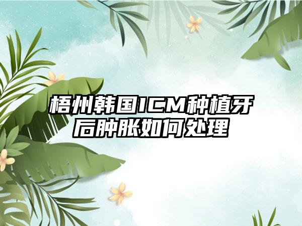 梧州韩国ICM种植牙后肿胀如何处理