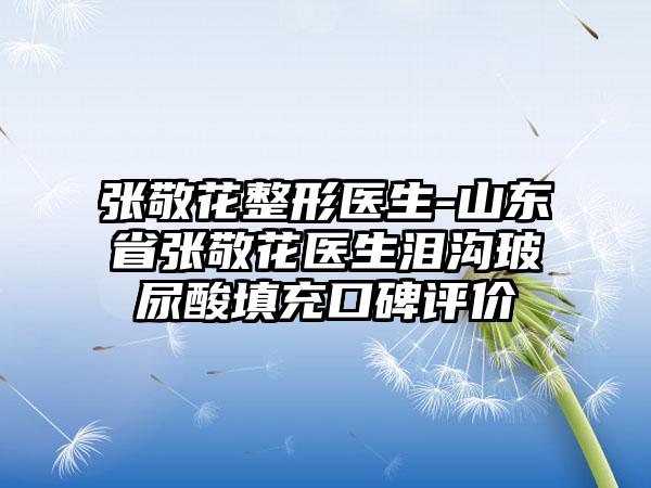 张敬花整形医生-山东省张敬花医生泪沟玻尿酸填充口碑评价