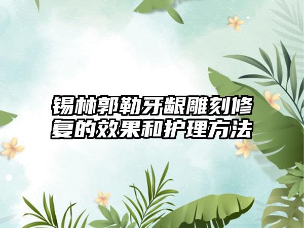 锡林郭勒牙龈雕刻修复的效果和护理方法