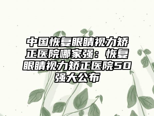 中国恢复眼睛视力矫正医院哪家强：恢复眼睛视力矫正医院50强大公布