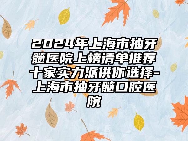 2024年上海市抽牙髓医院上榜清单推荐十家实力派供你选择-上海市抽牙髓口腔医院