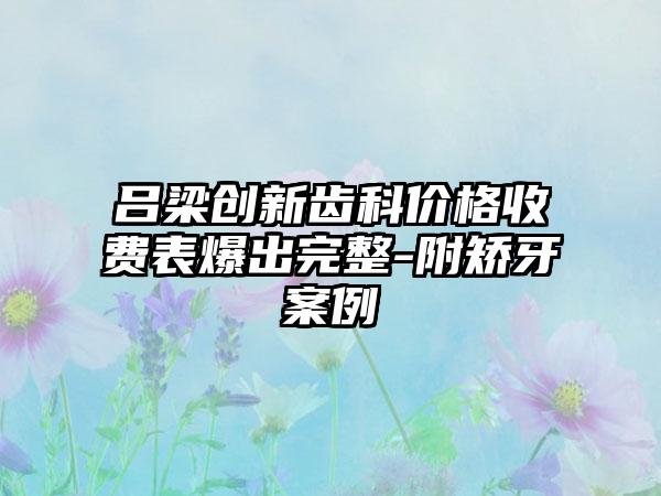 吕梁创新齿科价格收费表爆出完整-附矫牙案例