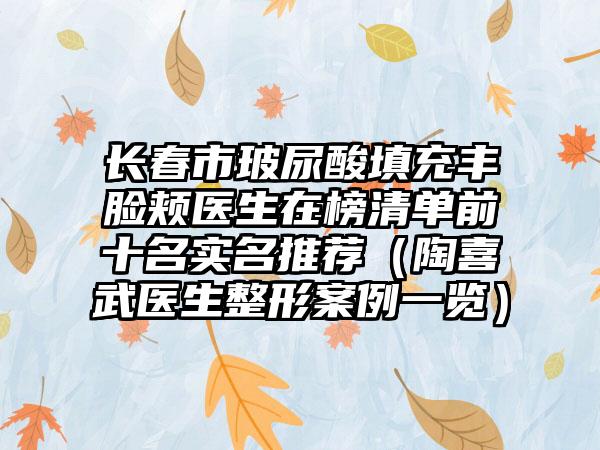 长春市玻尿酸填充丰脸颊医生在榜清单前十名实名推荐（陶喜武医生整形案例一览）