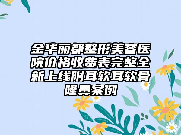 金华丽都整形美容医院价格收费表完整全新上线附耳软耳软骨隆鼻案例