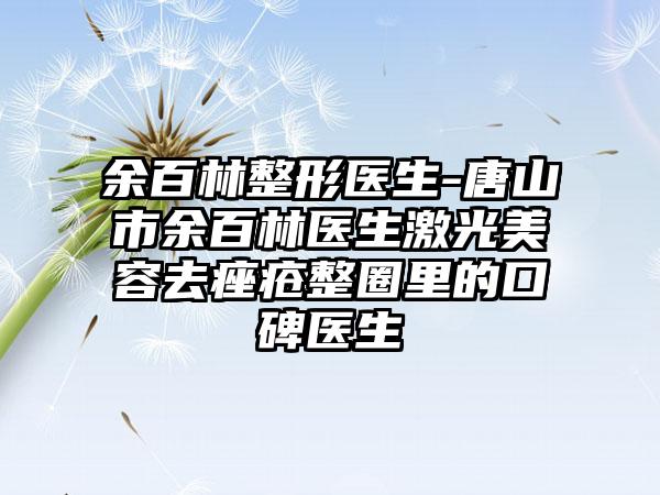 余百林整形医生-唐山市余百林医生激光美容去痤疮整圈里的口碑医生