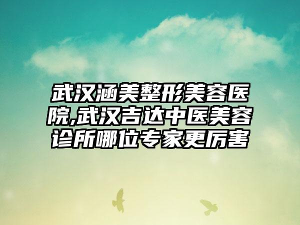 武汉涵美整形美容医院,武汉吉达中医美容诊所哪位专家更厉害